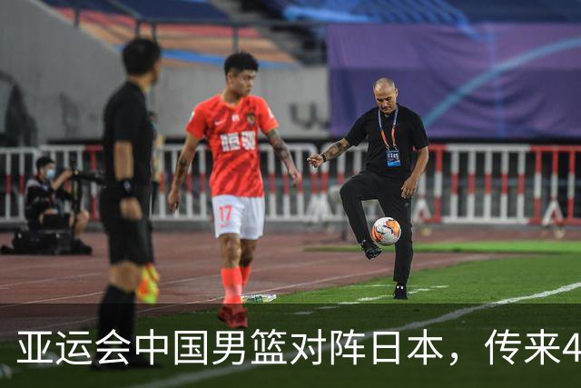 亚运会中国男篮对阵日本，传来4好消息和2坏消息，男篮赢球有望